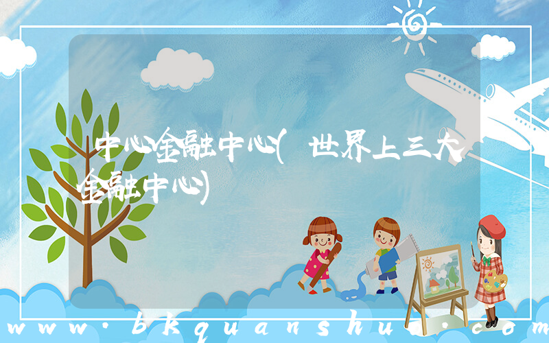 中心金融中心(世界上三大金融中心)