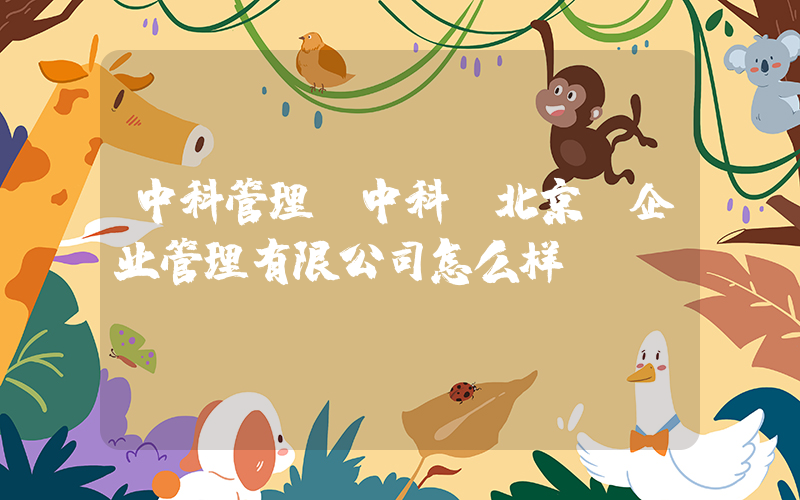 中科管理(中科(北京)企业管理有限公司怎么样)