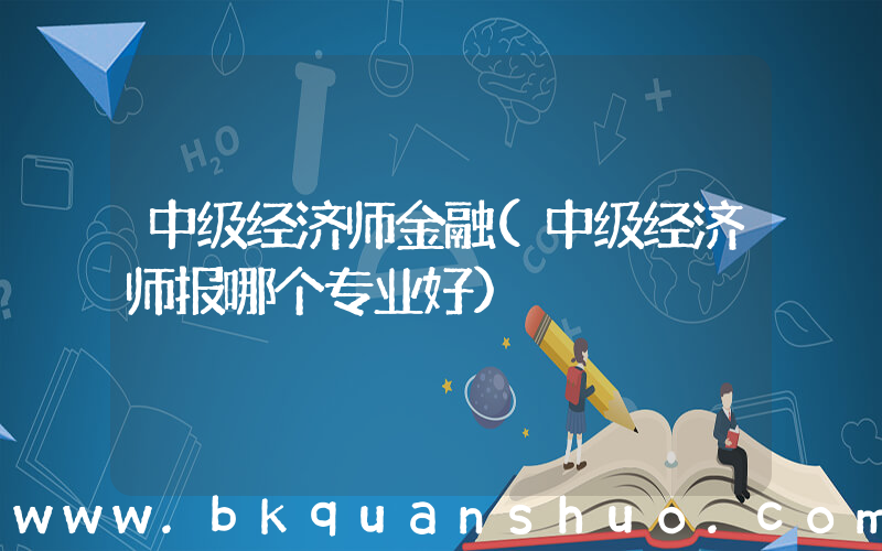 中级经济师金融(中级经济师报哪个专业好)