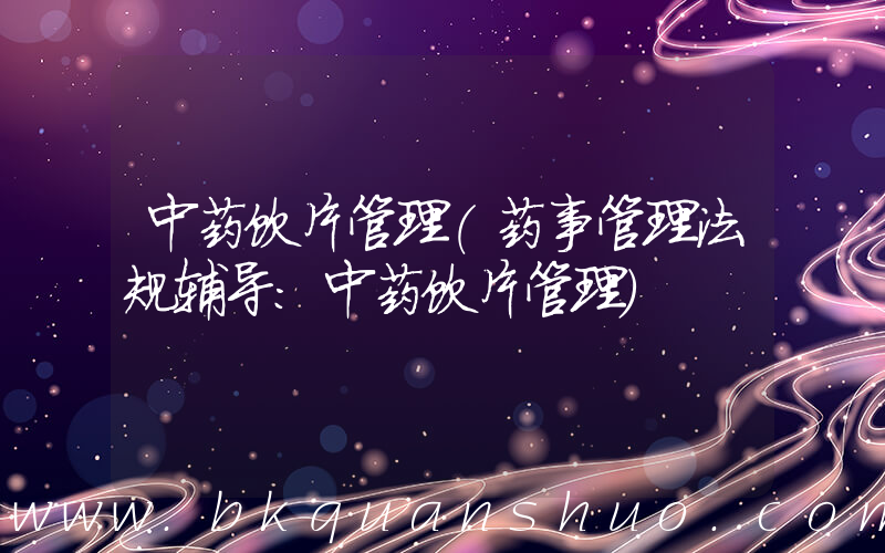 中药饮片管理(药事管理法规辅导：中药饮片管理)