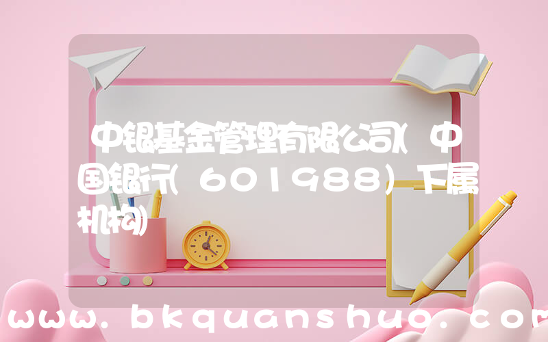 中银基金管理有限公司(中国银行(601988)下属机构)