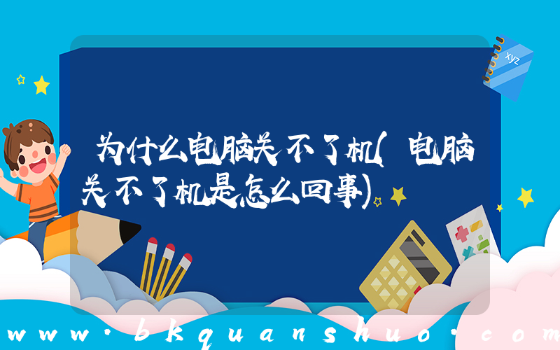 为什么电脑关不了机(电脑关不了机是怎么回事)