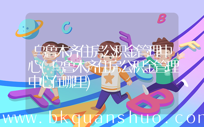 乌鲁木齐住房公积金管理中心(乌鲁木齐住房公积金管理中心在哪里)