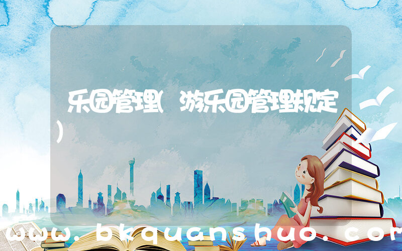 乐园管理(游乐园管理规定)