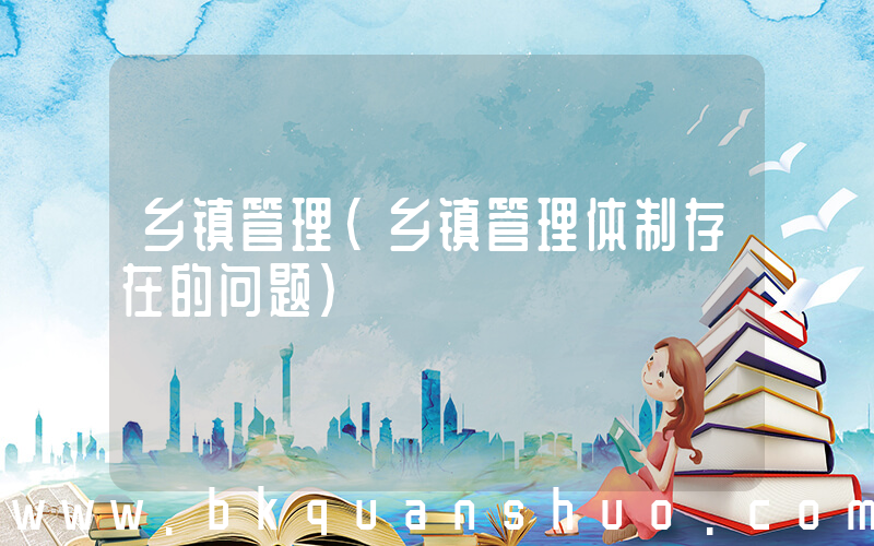 乡镇管理(乡镇管理体制存在的问题)