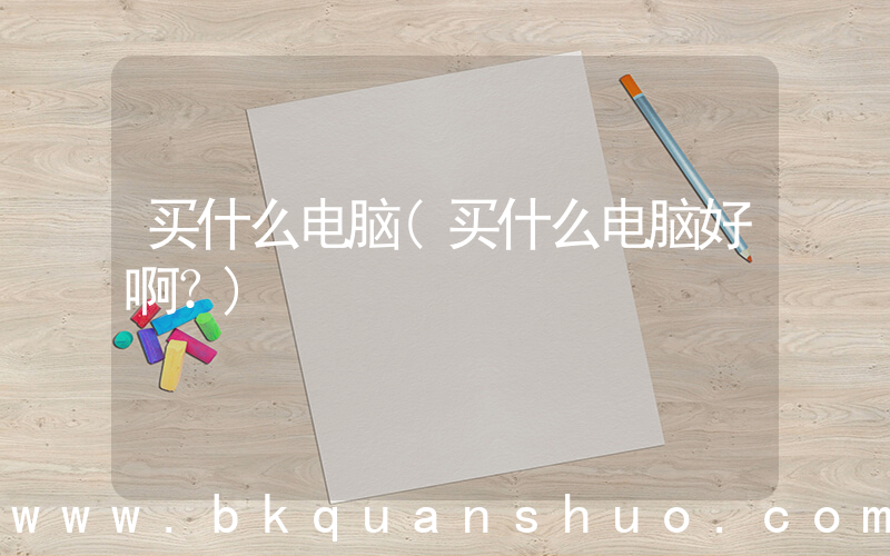 买什么电脑(买什么电脑好啊？)