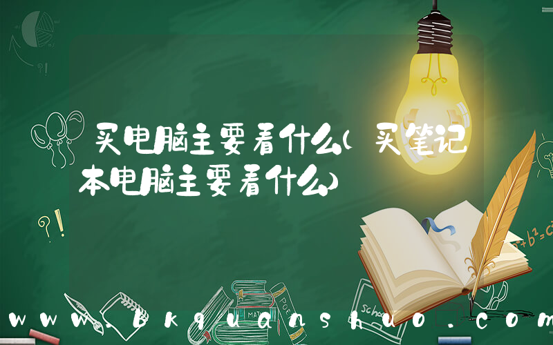 买电脑主要看什么(买笔记本电脑主要看什么)