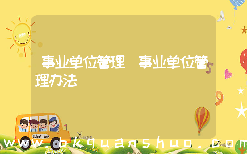 事业单位管理(事业单位管理办法)