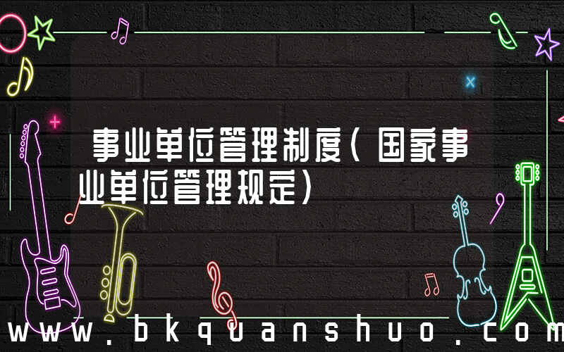事业单位管理制度(国家事业单位管理规定)