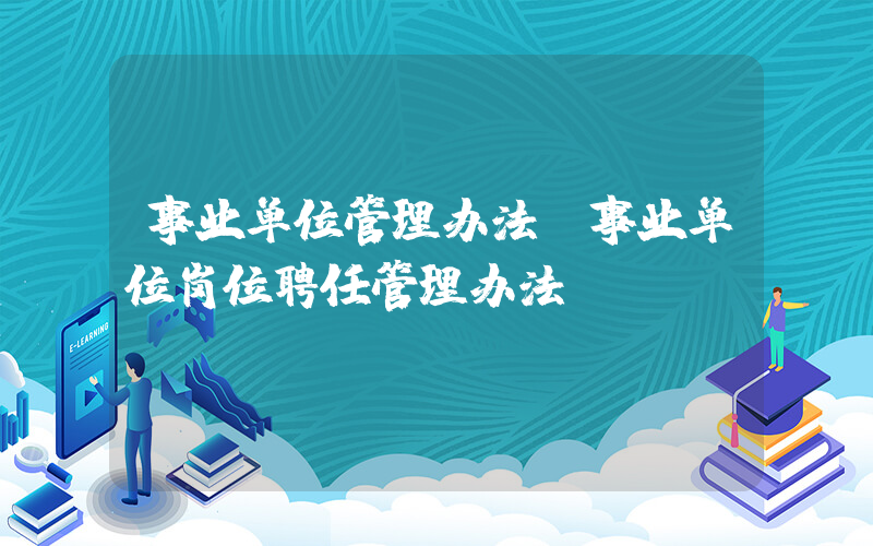 事业单位管理办法(事业单位岗位聘任管理办法)