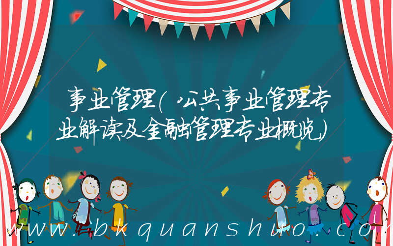事业管理(公共事业管理专业解读及金融管理专业概览)