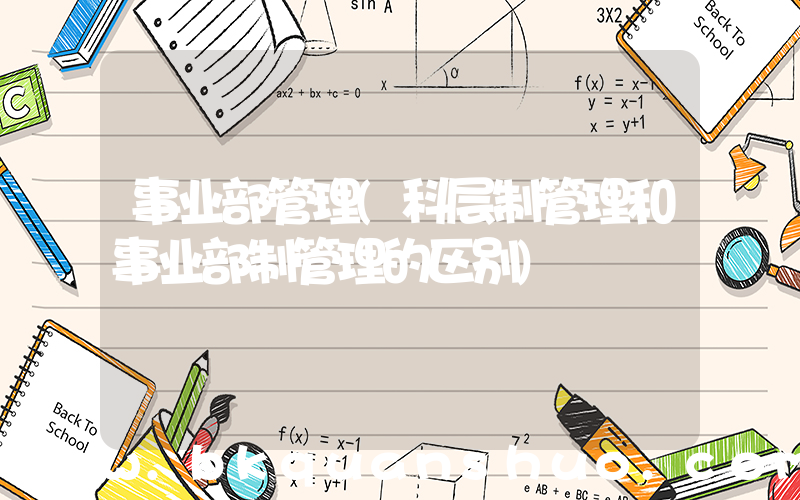 事业部管理(科层制管理和事业部制管理的区别)