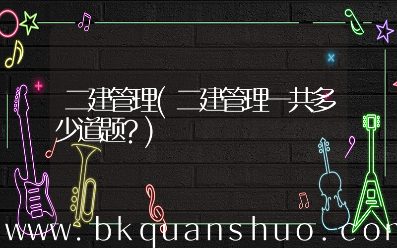 二建管理(二建管理一共多少道题？)