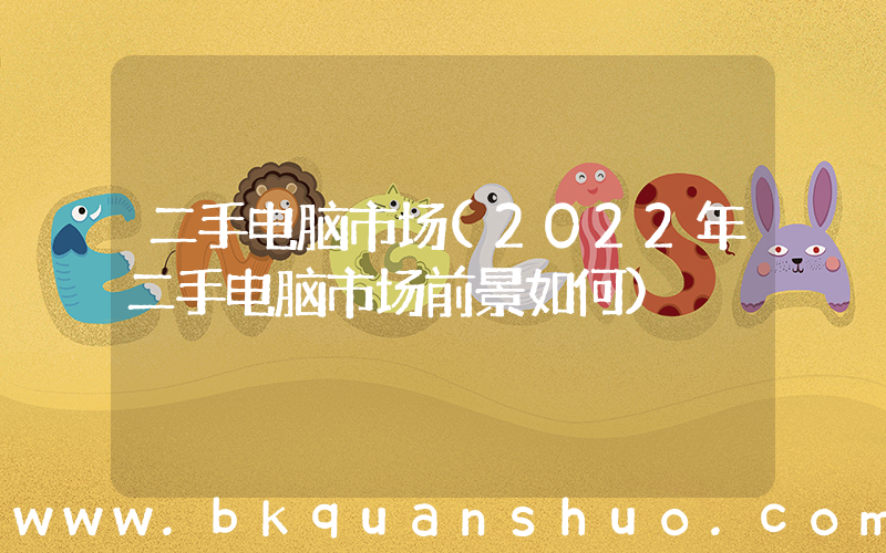 二手电脑市场(2022年二手电脑市场前景如何)