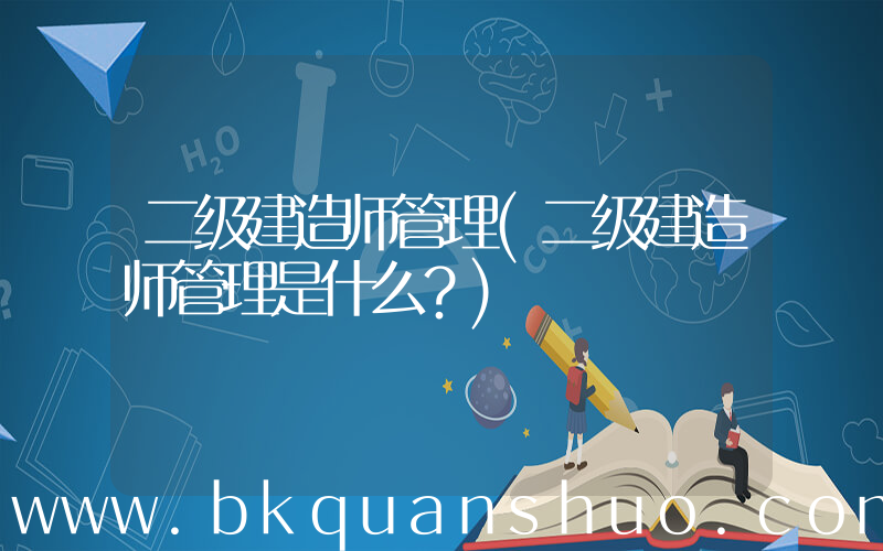 二级建造师管理(二级建造师管理是什么？)