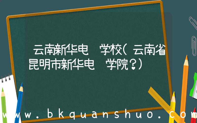 云南新华电脑学校(云南省昆明市新华电脑学院？)