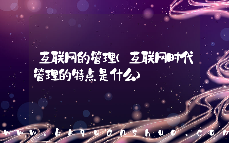 互联网的管理(互联网时代管理的特点是什么)
