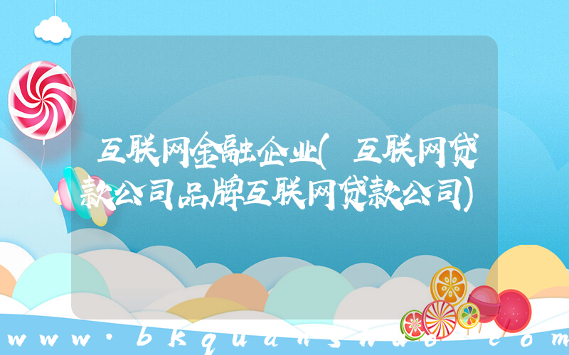 互联网金融企业(互联网贷款公司品牌互联网贷款公司)
