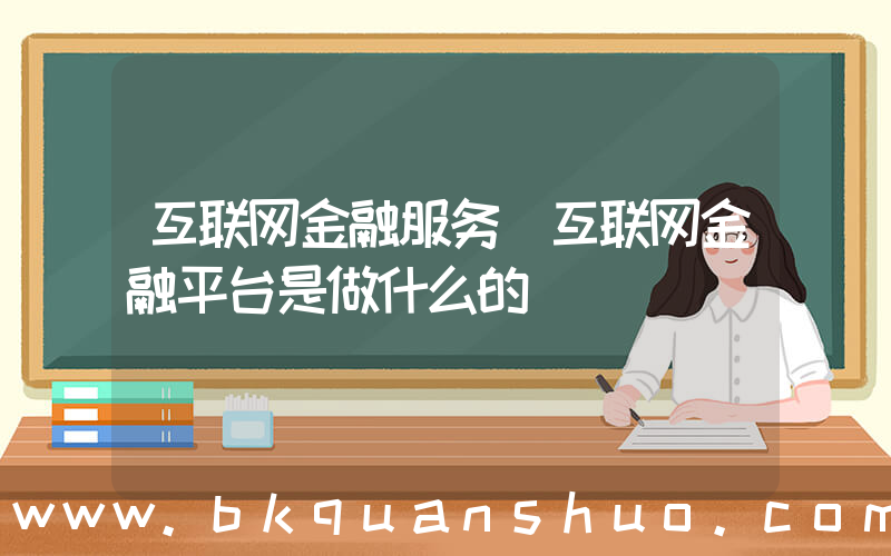 互联网金融服务(互联网金融平台是做什么的)