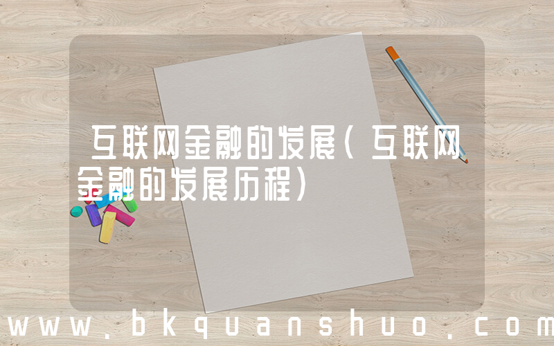 互联网金融的发展(互联网金融的发展历程)