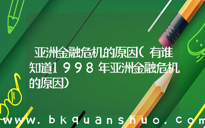 亚洲金融危机的原因(有谁知道1998年亚洲金融危机的原因)