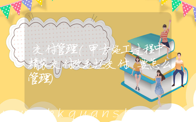 交付管理(甲方施工过程中精装交付改毛坯交付,要怎么管理)