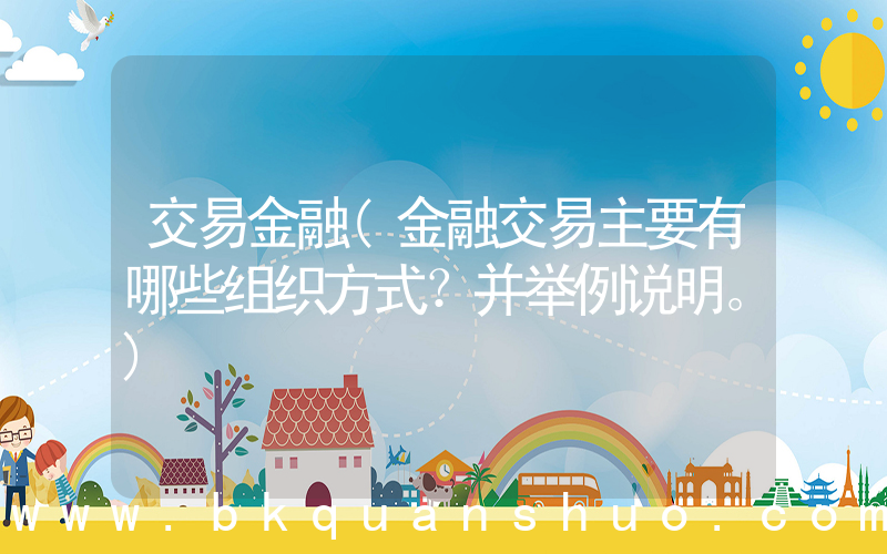 交易金融(金融交易主要有哪些组织方式？并举例说明。)