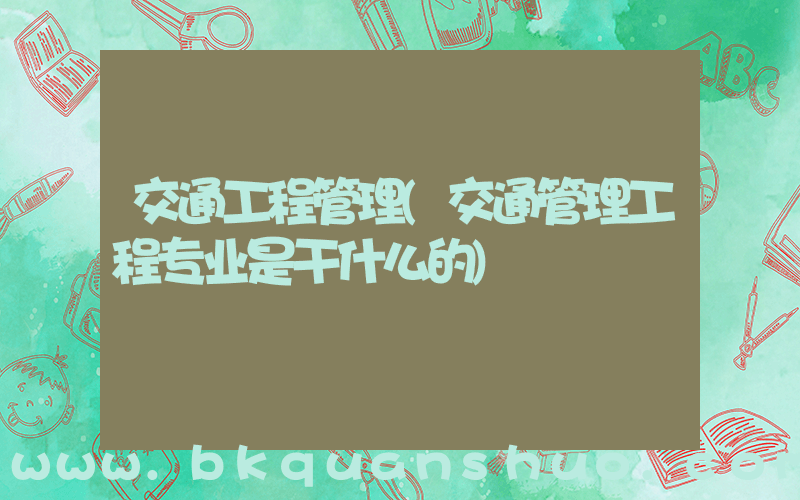 交通工程管理(交通管理工程专业是干什么的)