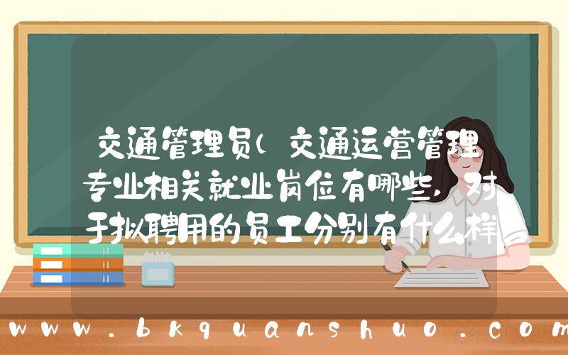 交通管理员(交通运营管理专业相关就业岗位有哪些,对于拟聘用的员工分别有什么样的要求)