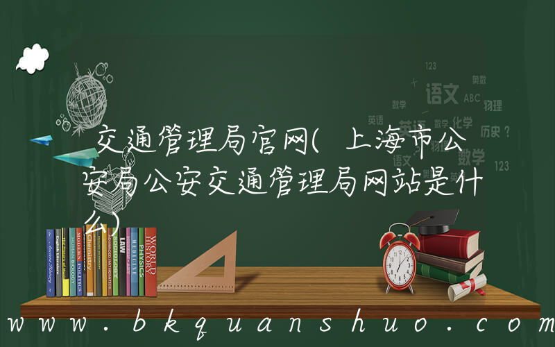 交通管理局官网(上海市公安局公安交通管理局网站是什么)