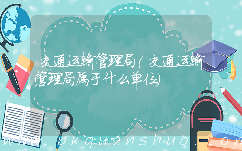 交通运输管理局(交通运输管理局属于什么单位)