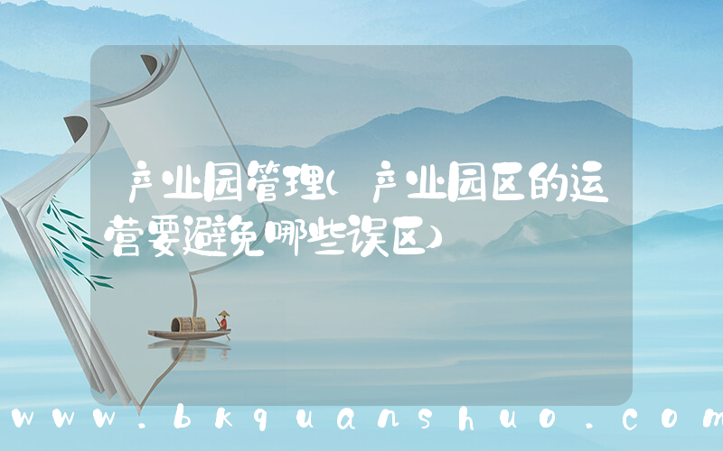 产业园管理(产业园区的运营要避免哪些误区)