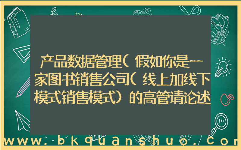 产品数据管理(假如你是一家图书销售公司(线上加线下模式销售模式)的高管请论述如何对你的客户数据，产品数据，运营管？)