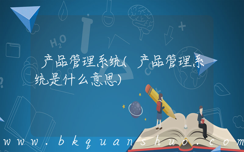 产品管理系统(产品管理系统是什么意思)