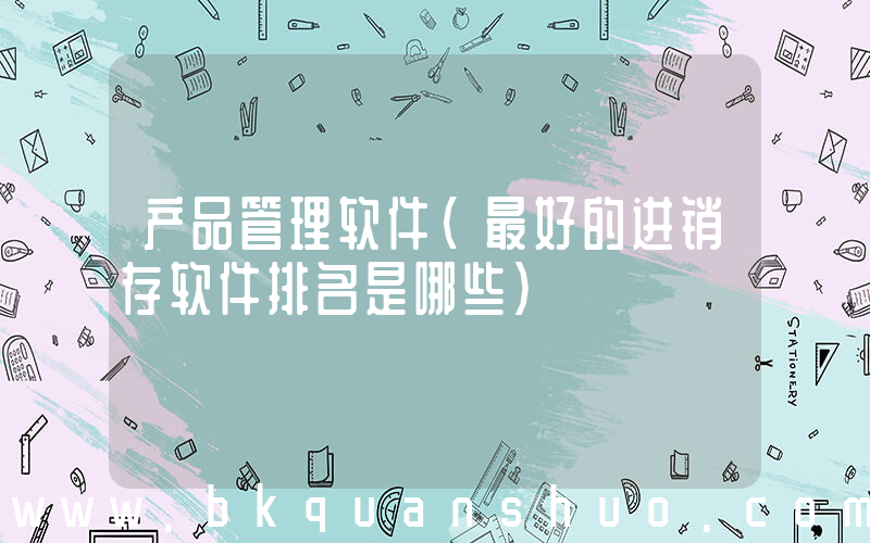 产品管理软件(最好的进销存软件排名是哪些)