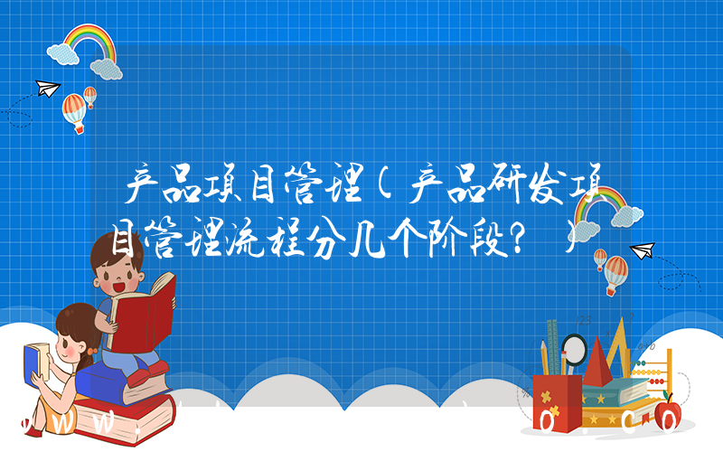 产品项目管理(产品研发项目管理流程分几个阶段？)