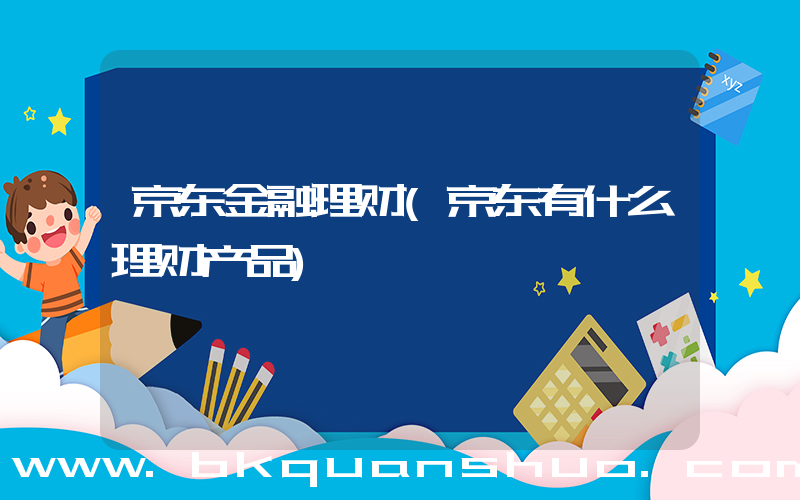 京东金融理财(京东有什么理财产品)