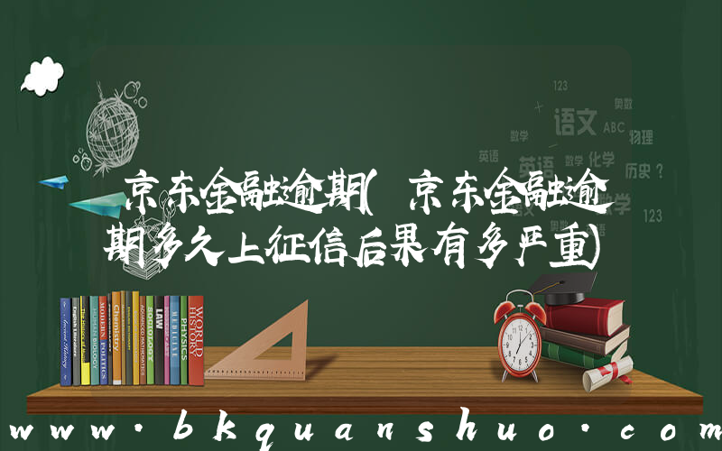京东金融逾期(京东金融逾期多久上征信后果有多严重)