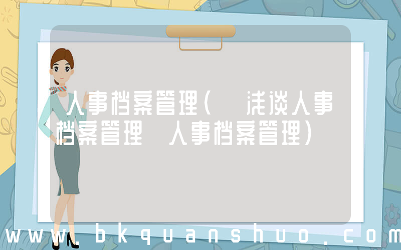 人事档案管理(【浅谈人事档案管理】人事档案管理)