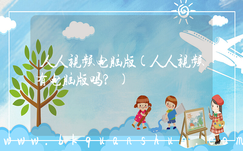 人人视频电脑版(人人视频有电脑版吗？)