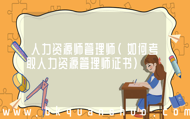 人力资源师管理师(如何考取人力资源管理师证书)