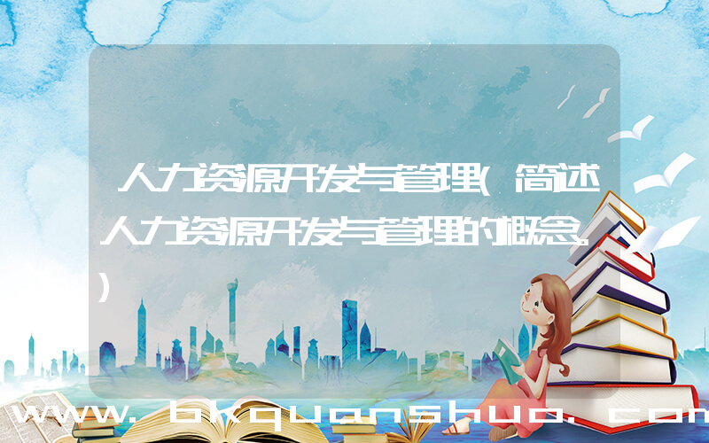 人力资源开发与管理(简述人力资源开发与管理的概念。)