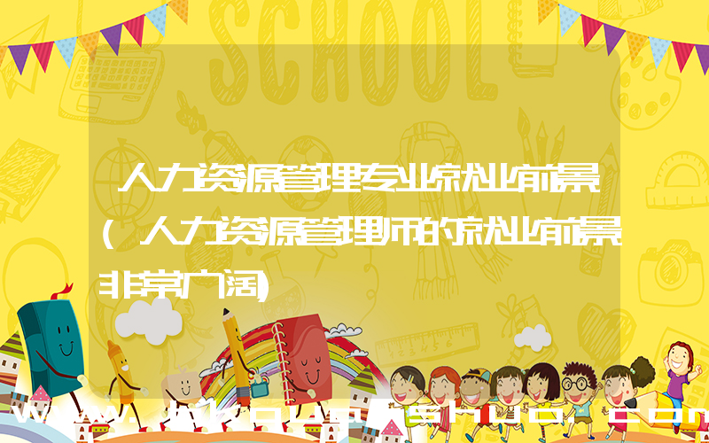 人力资源管理专业就业前景(人力资源管理师的就业前景非常广阔)