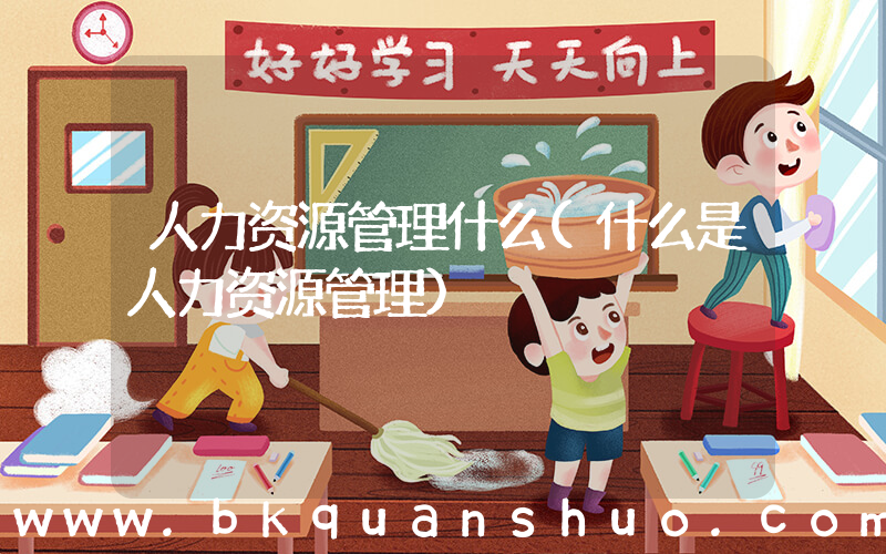 人力资源管理什么(什么是人力资源管理)