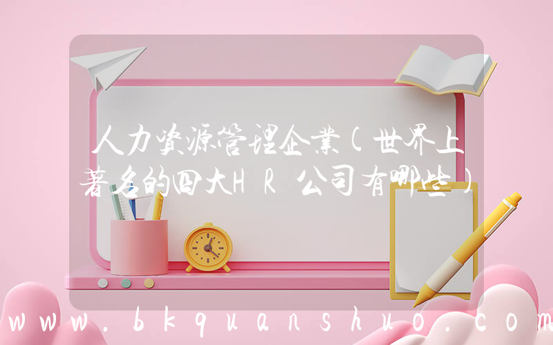 人力资源管理企业(世界上著名的四大HR公司有哪些)