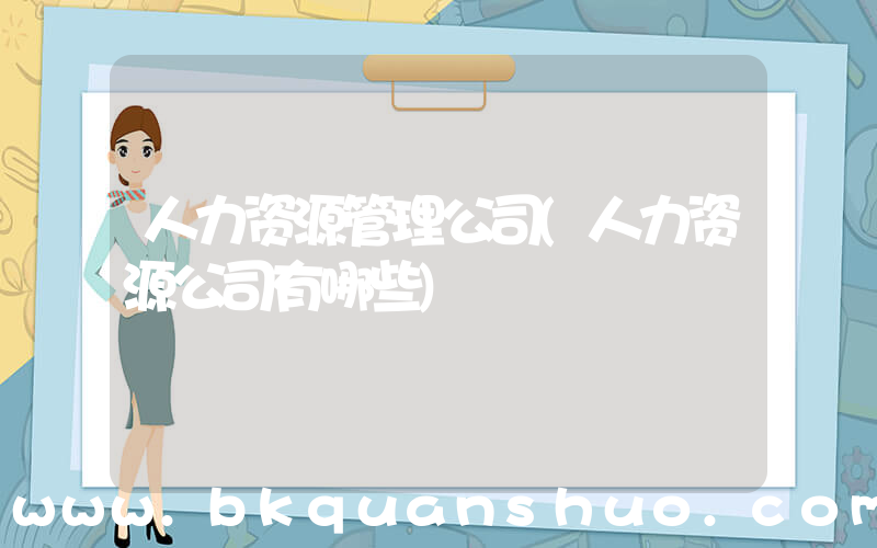 人力资源管理公司(人力资源公司有哪些)