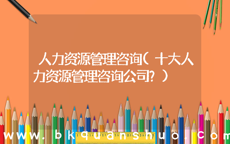 人力资源管理咨询(十大人力资源管理咨询公司？)