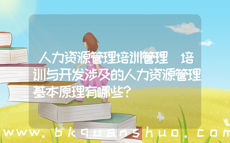 人力资源管理培训管理(培训与开发涉及的人力资源管理基本原理有哪些？)