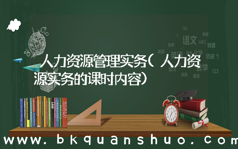 人力资源管理实务(人力资源实务的课时内容)