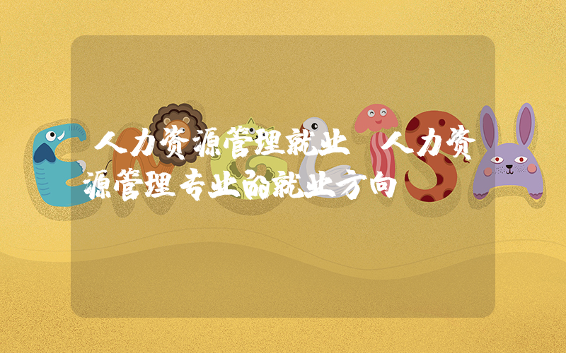 人力资源管理就业(人力资源管理专业的就业方向)